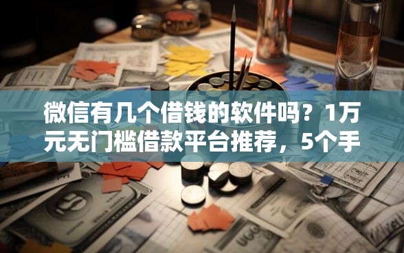 微信有几个借钱的软件吗？1万元无门槛借款平台推荐，5个手机分期贷款平台盘点