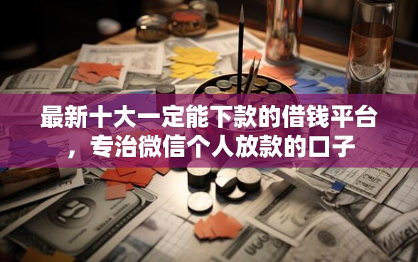 最新十大一定能下款的借钱平台，专治微信个人放款的口子