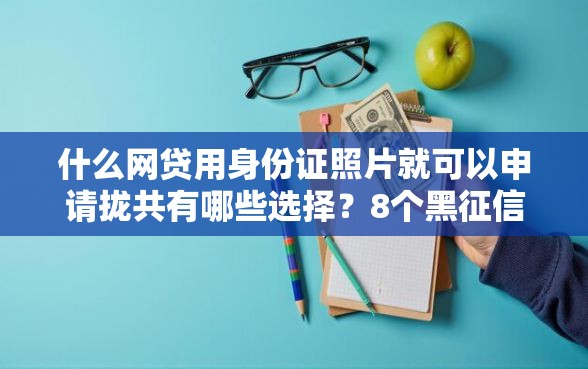 什么网贷用身份证照片就可以申请拢共有哪些选择？8个黑征信也能贷款的网贷平台详解