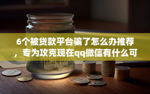 6个被贷款平台骗了怎么办推荐，专为攻克现在qq微信有什么可以借钱的吗难题