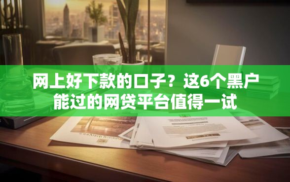 网上好下款的口子？这6个黑户能过的网贷平台值得一试