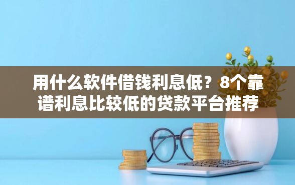 用什么软件借钱利息低？8个靠谱利息比较低的贷款平台推荐