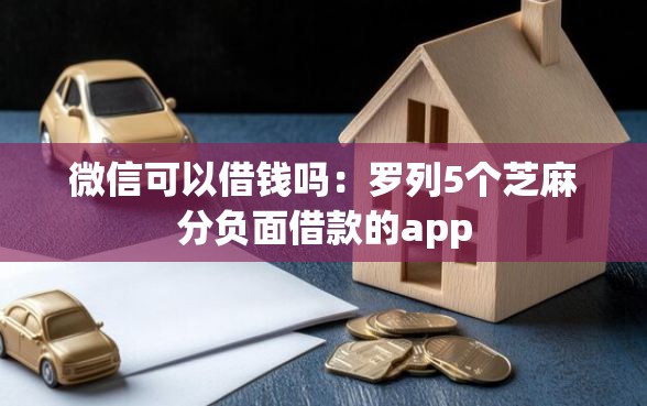 微信可以借钱吗：罗列5个芝麻分负面借款的app