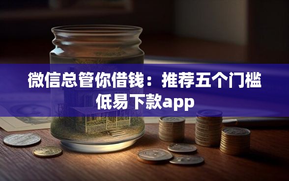 微信总管你借钱：推荐五个门槛低易下款app