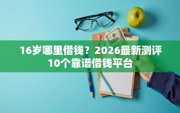 16岁哪里借钱？2026最新测评10个靠谱借钱平台
