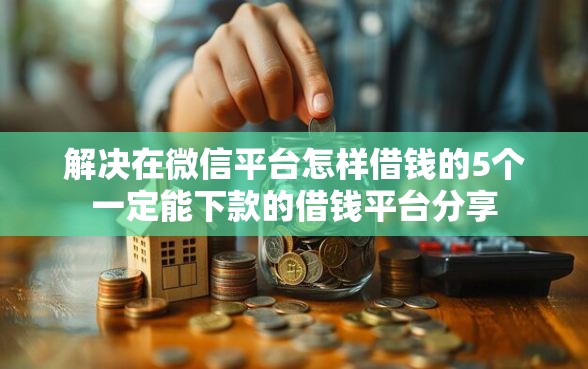 解决在微信平台怎样借钱的5个一定能下款的借钱平台分享