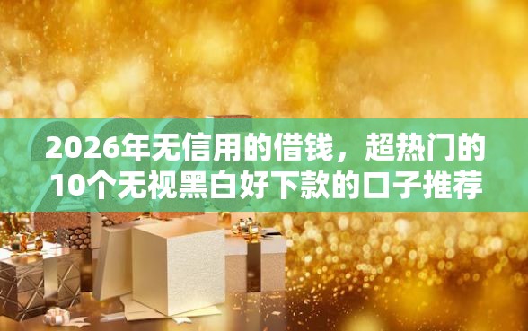 2026年无信用的借钱，超热门的10个无视黑白好下款的口子推荐