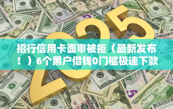 招行信用卡面审被拒（最新发布！）6个黑户借钱0门槛极速下款平台