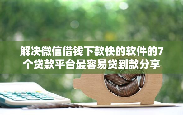 解决微信借钱下款快的软件的7个贷款平台最容易贷到款分享