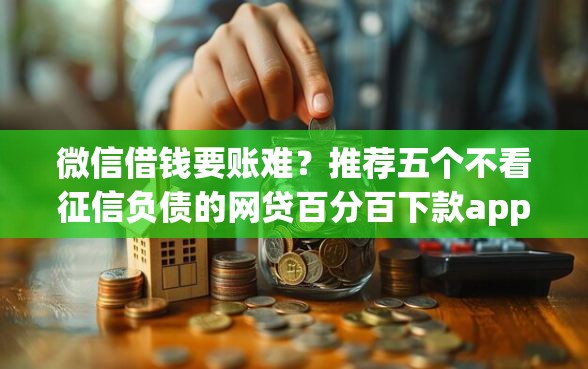 微信借钱要账难？推荐五个不看征信负债的网贷百分百下款app