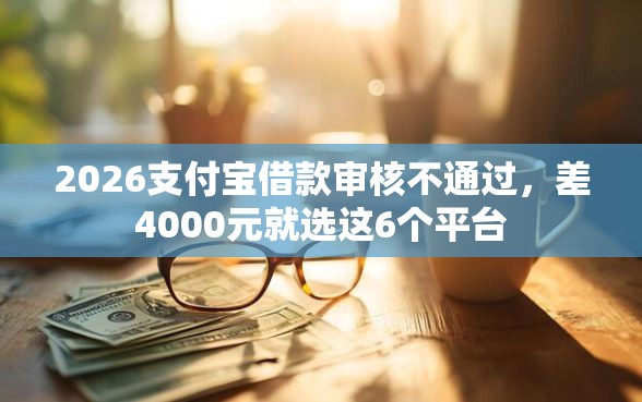2026支付宝借款审核不通过，差4000元就选这6个平台