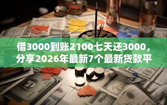 借3000到账2100七天还3000，分享2026年最新7个最新贷款平台