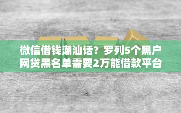 微信借钱潮汕话？罗列5个黑户网贷黑名单需要2万能借款平台