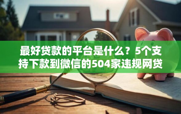 最好贷款的平台是什么？5个支持下款到微信的504家违规网贷平台名单