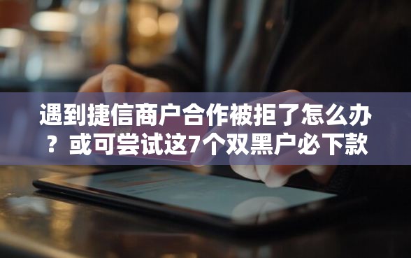 遇到捷信商户合作被拒了怎么办？或可尝试这7个双黑户必下款的口子2025