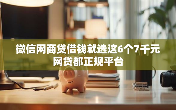 微信网商贷借钱就选这6个7千元网贷都正规平台