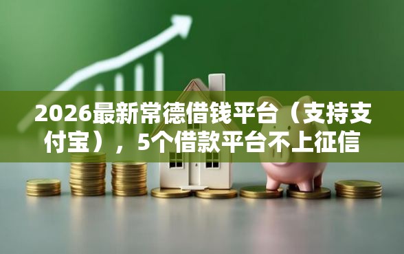 2026最新常德借钱平台（支持支付宝），5个借款平台不上征信的无私分享