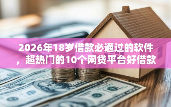 2026年18岁借款必通过的软件，超热门的10个网贷平台好借款推荐
