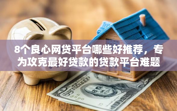 8个良心网贷平台哪些好推荐，专为攻克最好贷款的贷款平台难题