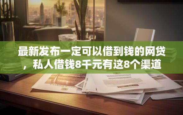 最新发布一定可以借到钱的网贷，私人借钱8千元有这8个渠道