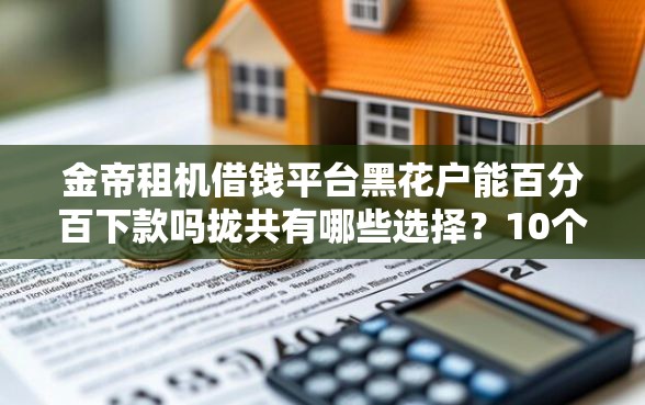 金帝租机借钱平台黑花户能百分百下款吗拢共有哪些选择?10个平台贷款安全详解 金帝租机借钱平台黑花户能百分百下款吗拢共有哪些选择?10个平台贷款安全详解