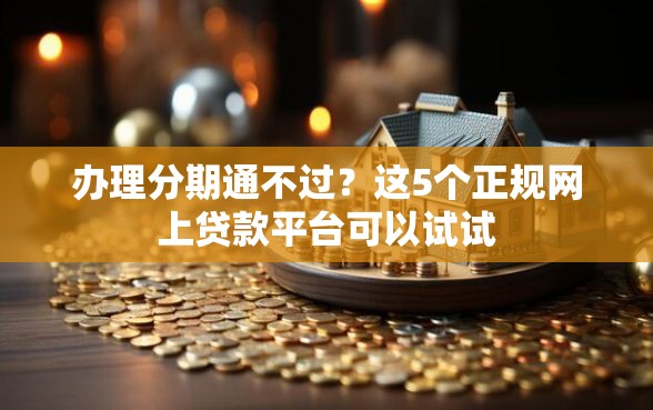办理分期通不过?这5个正规网上贷款平台可以试试 办理分期通不过?这5个正规网上贷款平台可以试试