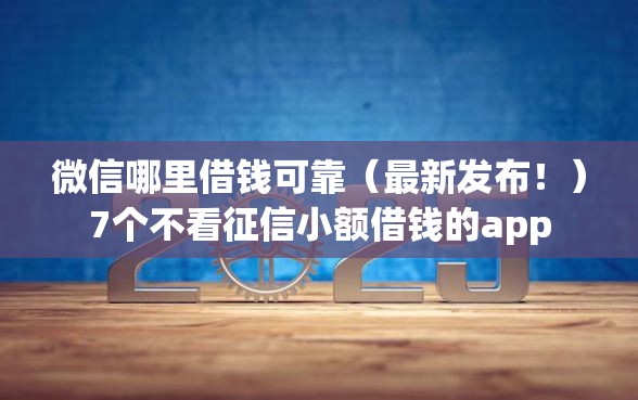 微信哪里借钱可靠（最新发布！）7个不看征信小额借钱的app