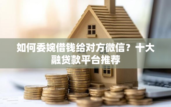 如何委婉借钱给对方微信？十大融贷款平台推荐