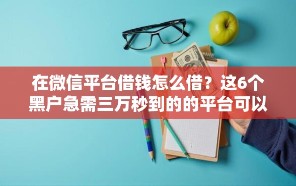 在微信平台借钱怎么借？这6个黑户急需三万秒到的的平台可以试试