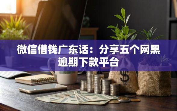 微信借钱广东话：分享五个网黑逾期下款平台