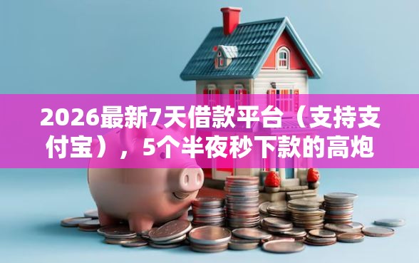 2026最新7天借款平台（支持支付宝），5个半夜秒下款的高炮口子无私分享