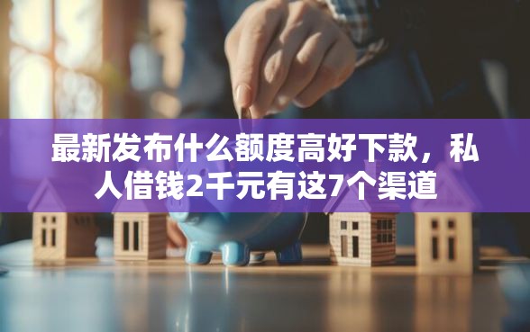 最新发布什么额度高好下款，私人借钱2千元有这7个渠道
