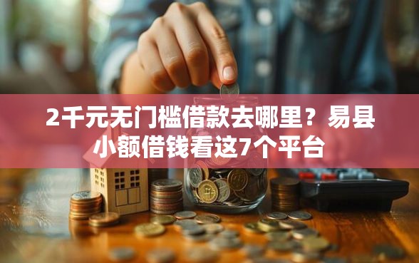 2千元无门槛借款去哪里？易县小额借钱看这7个平台