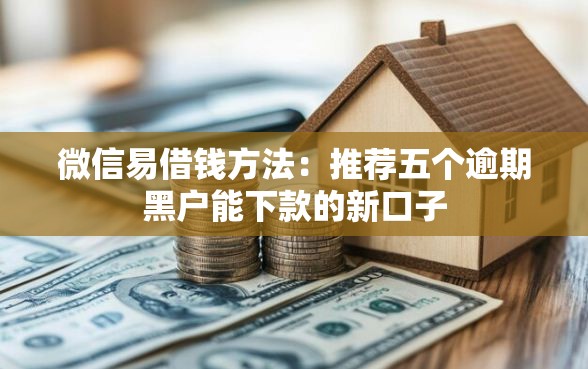微信易借钱方法：推荐五个逾期黑户能下款的新口子