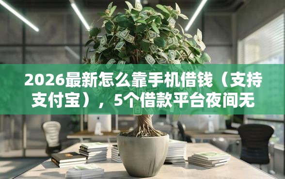 2026最新怎么靠手机借钱（支持支付宝），5个借款平台夜间无私分享