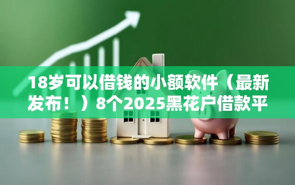 18岁可以借钱的小额软件（最新发布！）8个2025黑花户借款平台