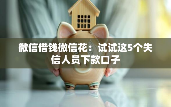 微信借钱微信花：试试这5个失信人员下款口子