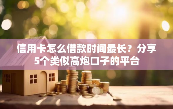 信用卡怎么借款时间最长？分享5个类似高炮口子的平台