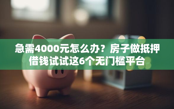 急需4000元怎么办？房子做抵押借钱试试这6个无门槛平台