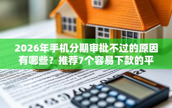 2026年手机分期审批不过的原因有哪些？推荐7个容易下款的平台