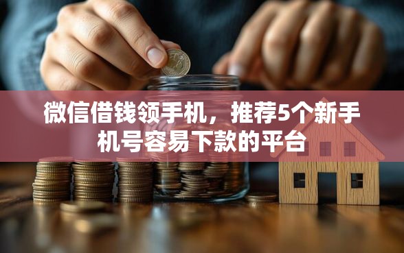 微信借钱领手机，推荐5个新手机号容易下款的平台