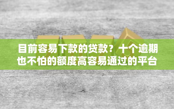目前容易下款的贷款？十个逾期也不怕的额度高容易通过的平台