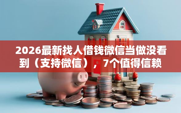 2026最新找人借钱微信当做没看到（支持微信），7个值得信赖的借钱口子无私分享