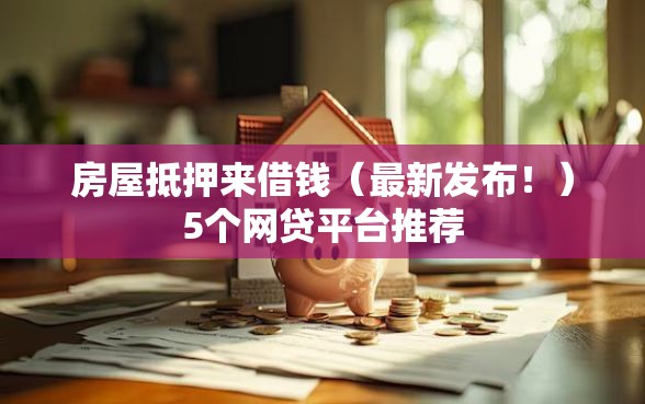 房屋抵押来借钱（最新发布！）5个网贷平台推荐