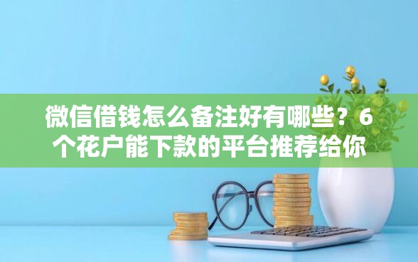 微信借钱怎么备注好有哪些？6个花户能下款的平台推荐给你