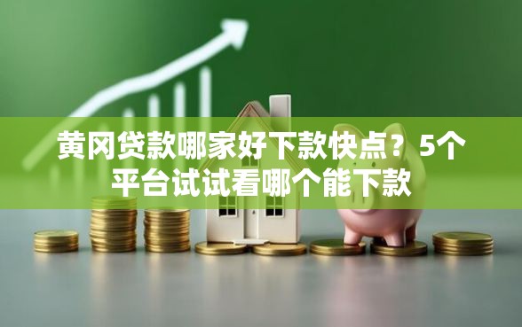 黄冈贷款哪家好下款快点？5个平台试试看哪个能下款