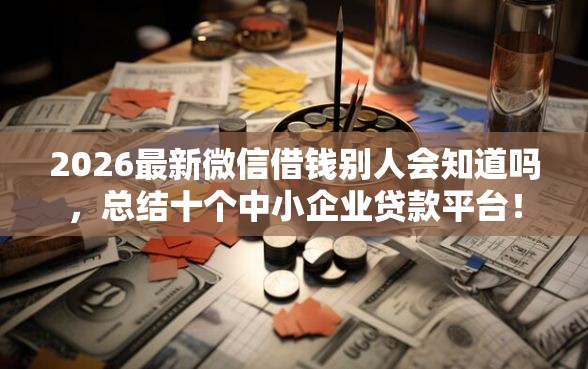 2026最新微信借钱别人会知道吗，总结十个中小企业贷款平台！