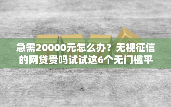 急需20000元怎么办？无视征信的网贷贵吗试试这6个无门槛平台