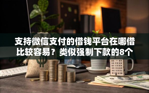 支持微信支付的借钱平台在哪借比较容易？类似强制下款的8个口子参考