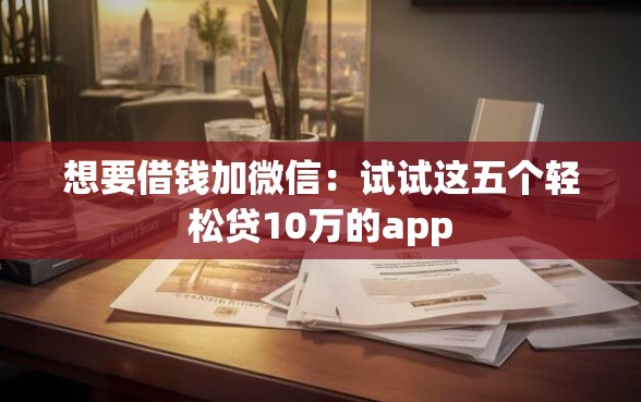 想要借钱加微信：试试这五个轻松贷10万的app
